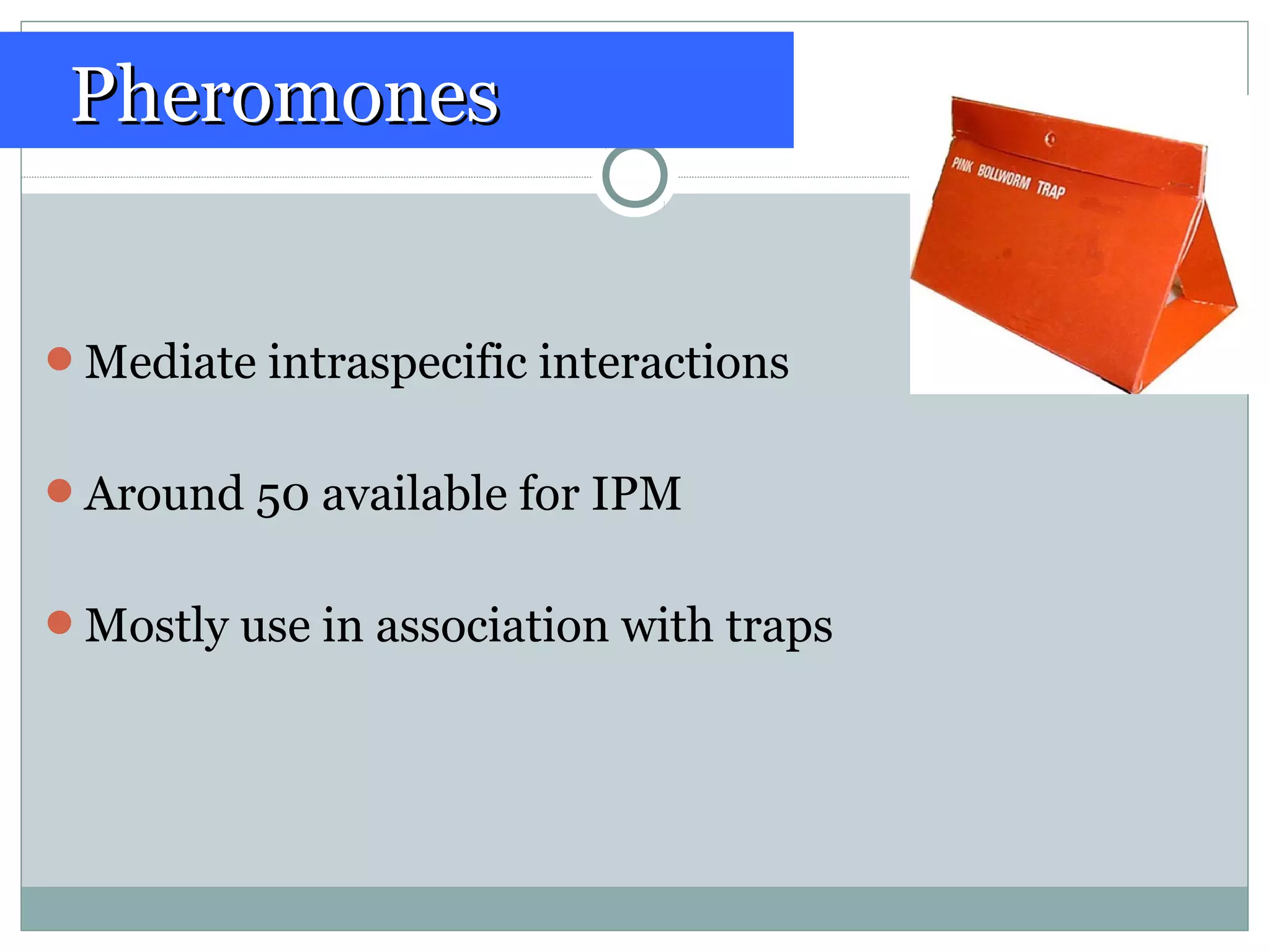 Mediate intraspecific interactions
Around 50 available for IPM
Mostly use in association with traps
PheromonesPheromones
 