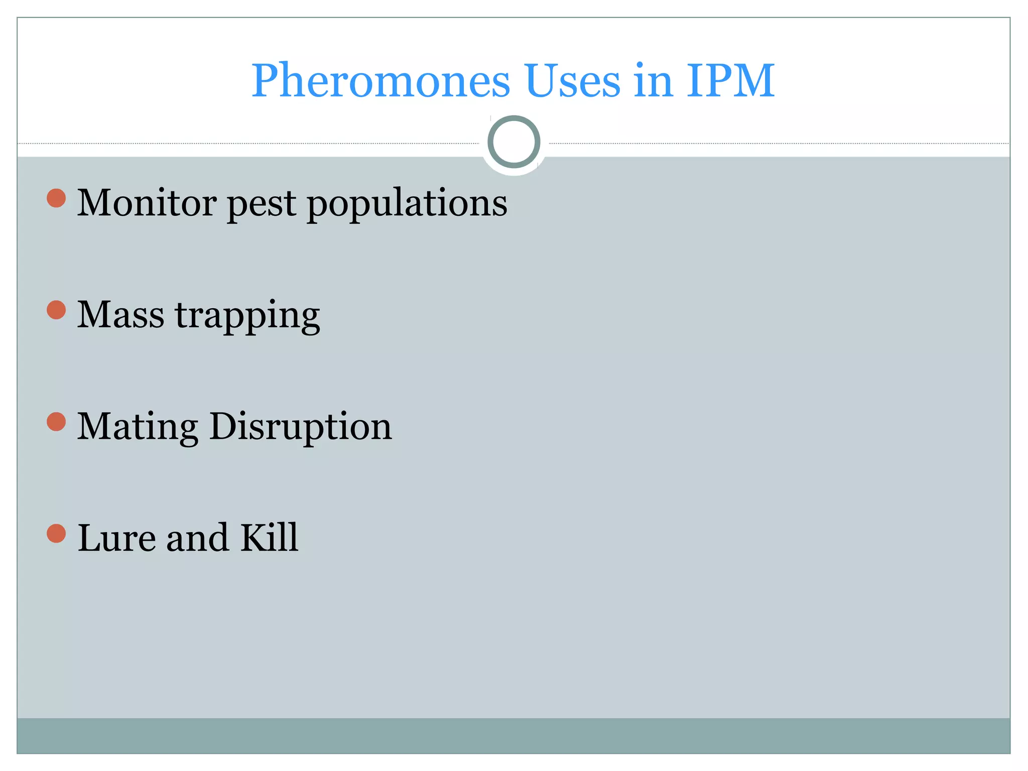 Pheromones Uses in IPM
Monitor pest populations
Mass trapping
Mating Disruption
Lure and Kill
 