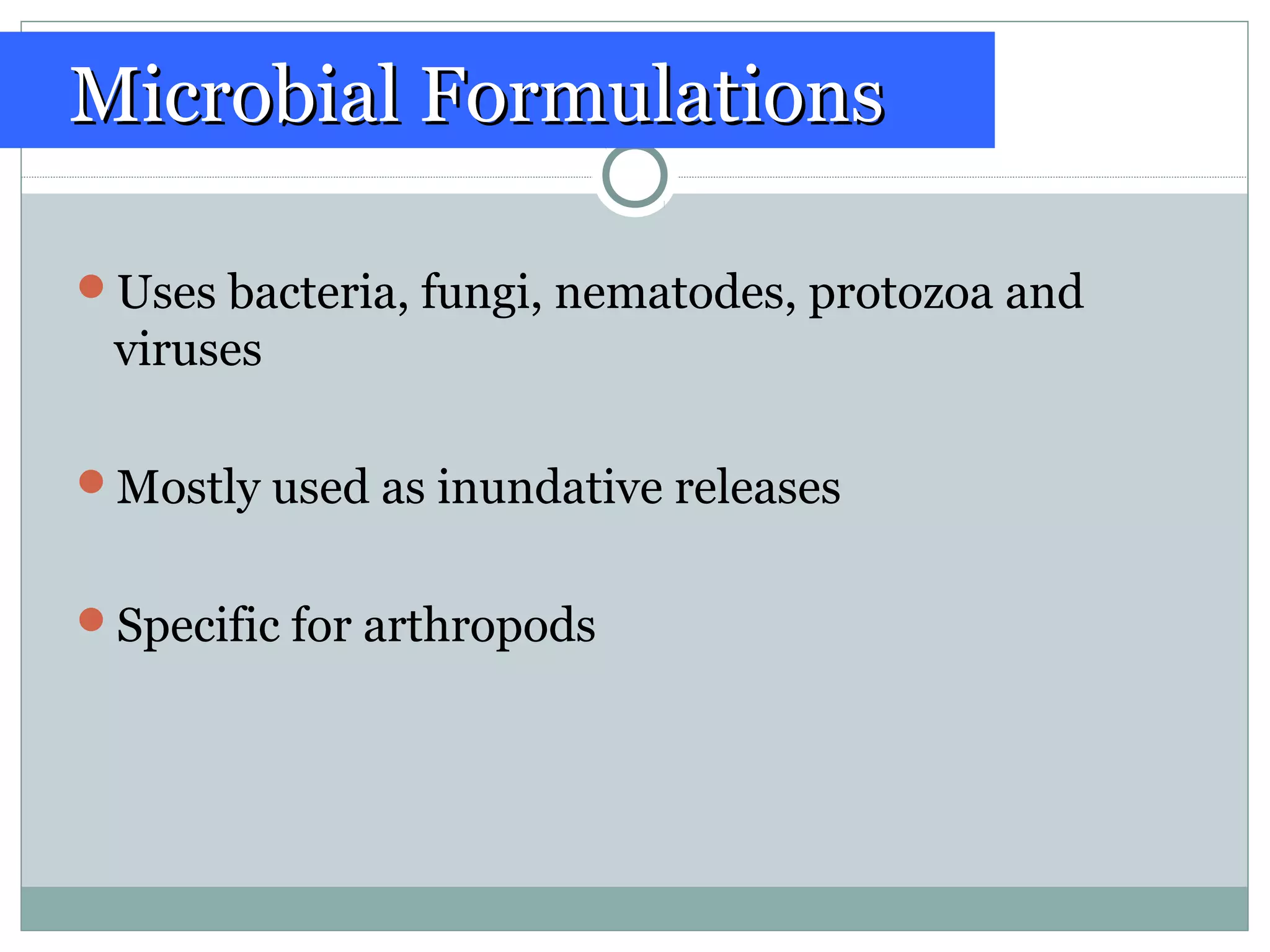 Uses bacteria, fungi, nematodes, protozoa and
viruses
Mostly used as inundative releases
Specific for arthropods
Microbial FormulationsMicrobial Formulations
 
