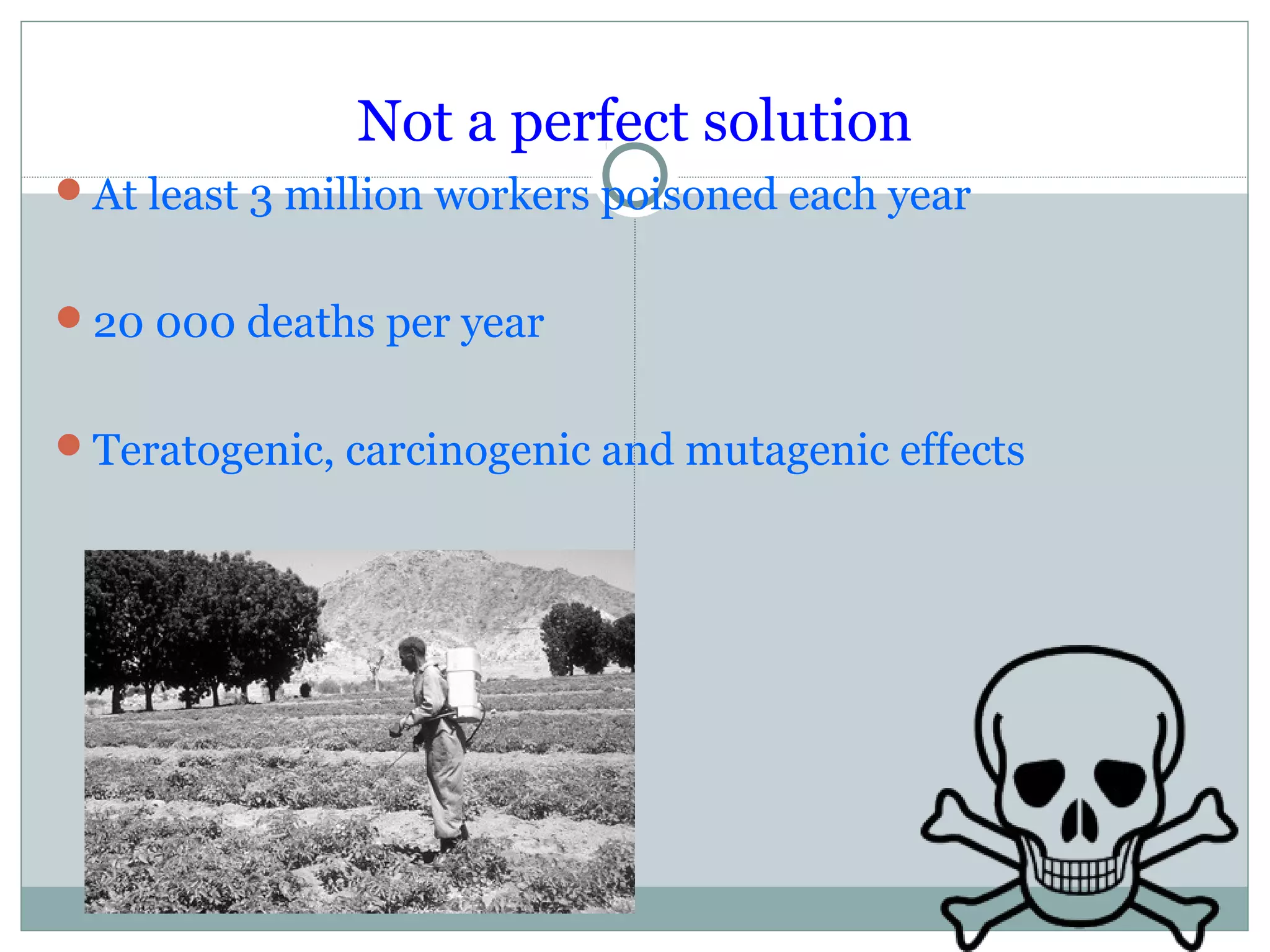 Not a perfect solution
At least 3 million workers poisoned each year
20 000 deaths per year
Teratogenic, carcinogenic and mutagenic effects
 