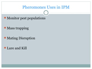 Pheromones Uses in IPM
Monitor pest populations
Mass trapping
Mating Disruption
Lure and Kill
 