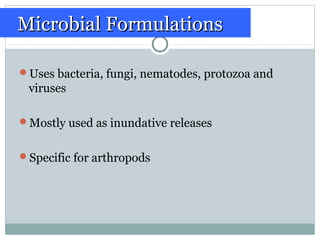 Uses bacteria, fungi, nematodes, protozoa and
viruses
Mostly used as inundative releases
Specific for arthropods
Microbial FormulationsMicrobial Formulations
 