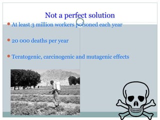 Not a perfect solution
At least 3 million workers poisoned each year
20 000 deaths per year
Teratogenic, carcinogenic and mutagenic effects
 