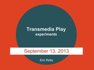 Erin Reilly
Transmedia Play
experiments
September 13, 2013
 