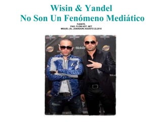 Wisin  &  Yandel  No Son Un Fenómeno Mediático FUENTE. PAG: FLOW HOT. NET MIGUEL (EL JOSIADOR) AGOSTO 22,2010 