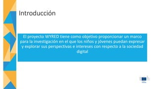 Introducción
El proyecto WYRED tiene como objetivo proporcionar un marco
para la investigación en el que los niños y jóven...