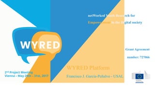netWorked Youth Research for
Empowerment in the Digital society
Grant Agreement
number: 727066
2nd Project Meeting
Vienna – May 29th – 31st, 2017
WYRED Platform
Francisco J. García-Peñalvo - USAL
 