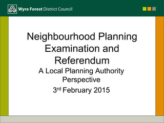 Neighbourhood Planning
Examination and
Referendum
A Local Planning Authority
Perspective
3rd February 2015
 