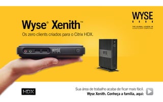 Wyse Xenith   ®                   ™


Os zero clients criados para o Citrix HDX.




                               Sua área de trabalho acaba de ficar mais fácil.
                                      Wyse Xenith. Conheça a família, aqui:
 