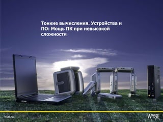 Тонкие вычисления. Устройства и
          ПО: Мощь ПК при невысокой
          сложности




wiat.ru
 