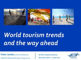 World tourism trends and the way ahead Peter Jordan ,  External Relations UNWTO Affiliate Members Programme WYSETC Global Conference Barcelona, Spain – 21 Sept 2011 