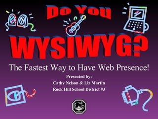 The Fastest Way to Have Web Presence! Presented by: Cathy Nelson & Liz Martin Rock Hill School District #3   WYSIWYG? Do You 