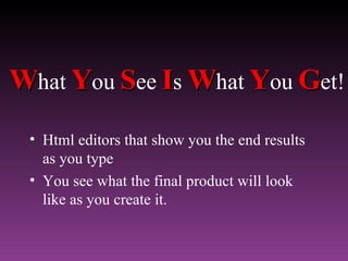 W hat  Y ou  S ee  I s  W hat  Y ou  G et! Html editors that show you the end results as you type You see what the final product will look like as you create it. 