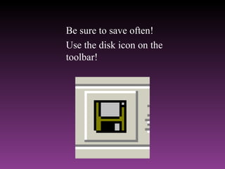 Be sure to save often!  Use the disk icon on the toolbar! 