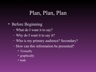 Plan, Plan, Plan Before Beginning What do I want it to say? Why do I want it to say it? Who is my primary audience? Secondary? How can this information be presented? Textually graphically both 