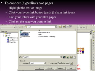 To connect (hyperlink) two pages Highlight the text or image Click your hyperlink button (earth & chain link icon) Find your folder with your html pages Click on the page you want to link 