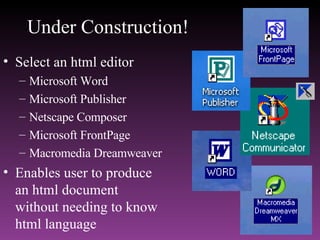 Under Construction! Select an html editor Microsoft Word Microsoft Publisher Netscape Composer Microsoft FrontPage  Macromedia Dreamweaver Enables user to produce  an html document  without needing to know  html language 