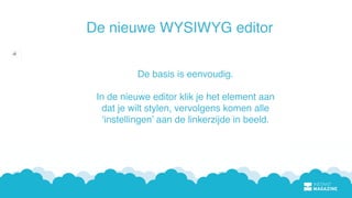 De nieuwe WYSIWYG editor
De basis is eenvoudig.
In de nieuwe editor klik je het element aan
dat je wilt stylen, vervolgens komen alle
‘instellingen’ aan de linkerzijde in beeld.
 