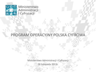 PROGRAM OPERACYJNY POLSKA CYFROWA

Ministerstwo Administracji i Cyfryzacji
28 listopada 2013r.
1

 