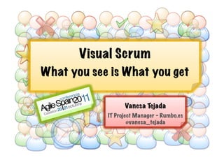 Visual Scrum
What you see is What you get

   S2 011
 CA               Vanesa Tejada
            IT Project Manager - Rumbo.es
                    @vanesa_tejada
 