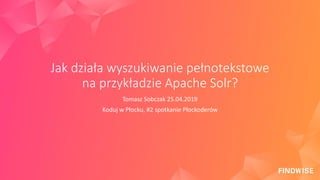 Jak działa wyszukiwanie pełnotekstowe
na przykładzie Apache Solr?
Tomasz Sobczak 25.04.2019
Koduj w Płocku, #2 spotkanie Płockoderów
 