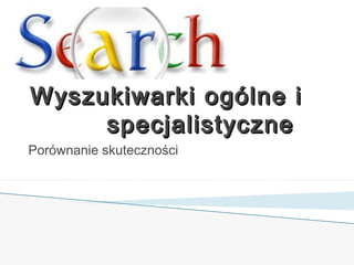 Wyszukiwarki ogólne i
     specjalistyczne
Porównanie skuteczności
 