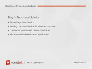 |
Stay in Touch and Join Us:
●
Home Page: OpenStack.ir
●
Meetup Page: Meetup.com/Iran-OpenStack
●
Mailing List: OpenStack-ir@Lists.OpenStack.org
●
Twitter: @OpenStackIR , #OpenStackIRAN
●
IRC Channel on FreeNode#OpenStack-ir
IRAN Community OpenStack.ir
OpenStack Simple Architectures
 