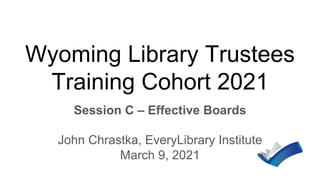 Wyoming Library Trustees
Training Cohort 2021
Session C – Effective Boards
John Chrastka, EveryLibrary Institute
March 9, 2021
 