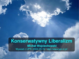 Konserwatywny Liberalizm
                Michał Wojciechowski
     Wywiad z UPR, 2004­05­15,  http://www.upr.xt.pl/

                           