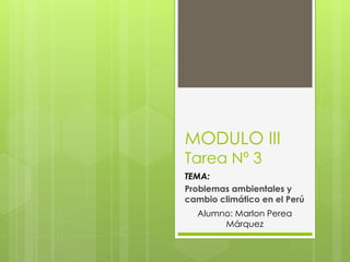 MODULO III
Tarea Nº 3
TEMA:
Problemas ambientales y
cambio climático en el Perú
Alumno: Marlon Perea
Márquez
 