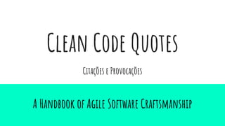 Clean Code Quotes
A Handbook of Agile Software Craftsmanship
Citações e Provocações
 