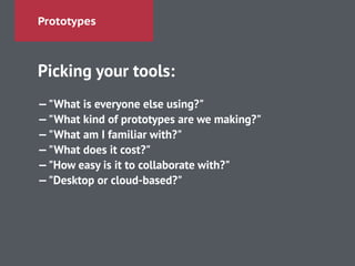 Prototypes
Picking your tools:
!
—"What is everyone else using?"
—"What kind of prototypes are we making?"
—"What am I familiar with?"
—"What does it cost?"
—"How easy is it to collaborate with?"
—"Desktop or cloud-based?"
 