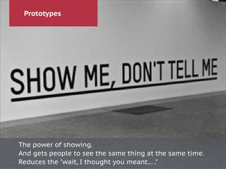 Prototypes
The power of showing.
And gets people to see the same thing at the same time.
Reduces the "wait, I thought you meant… ."
 