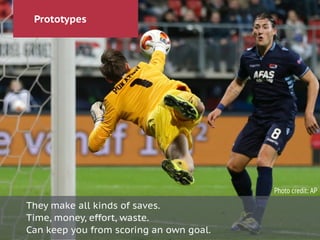 Prototypes
They make all kinds of saves.
Time, money, effort, waste.
Can keep you from scoring an own goal.
Photo credit: AP
 