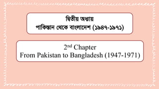 দ্বিতীয় অধ্যায়
পাদ্বিস্তান থেকি বাাংলাকেশ (১৯৪৭-১৯৭১)
2nd Chapter
From Pakistan to Bangladesh (1947-1971)
 