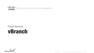 © 2015 Cisco and/or its affiliates. All rights reserved. Cisco PublicPresentation ID

Simplifying Cloud and Network Management
Cloud Services
vBranch

 