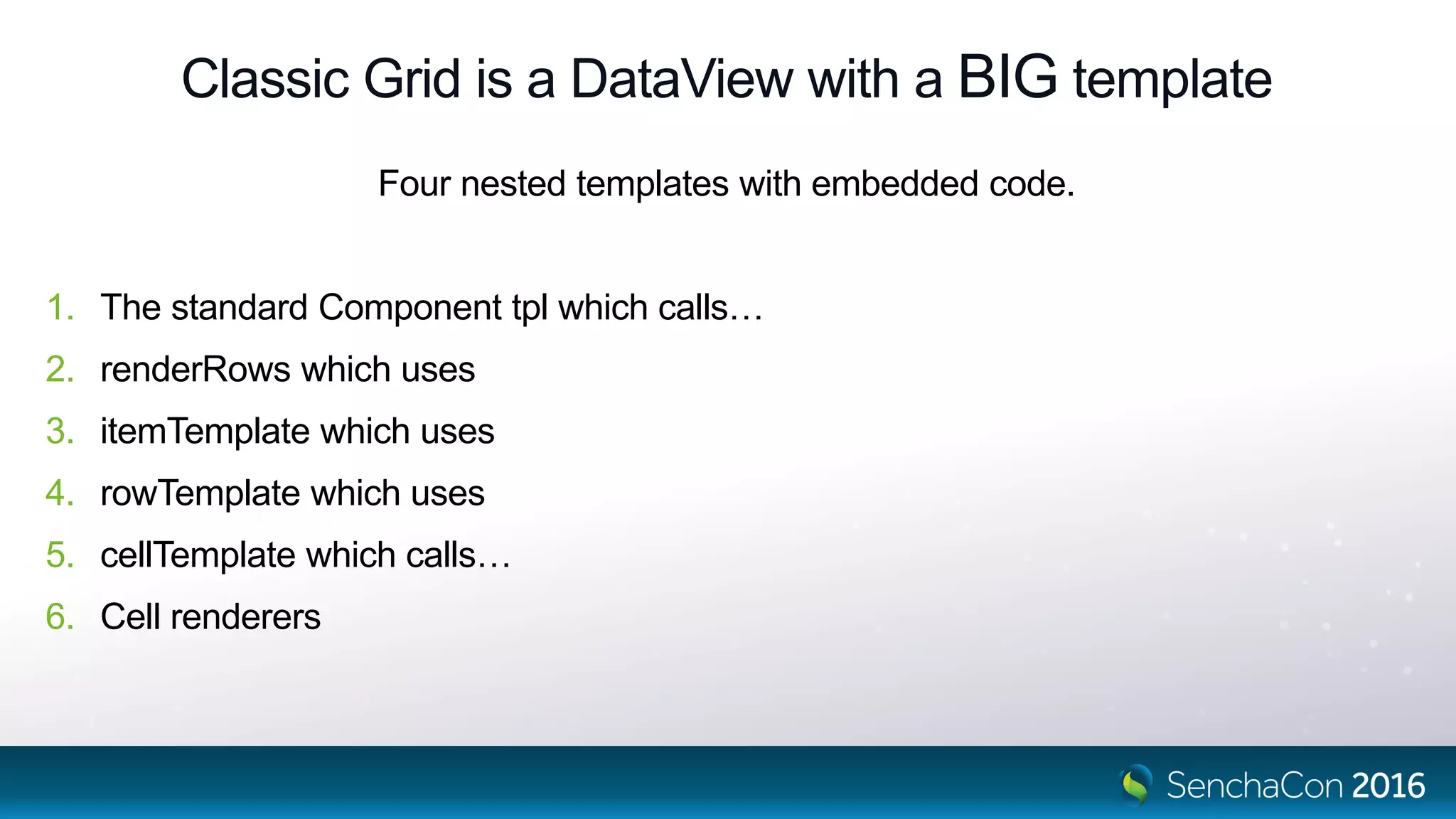 Classic Grid is a DataView with a BIG template
Four nested templates with embedded code.
1. The standard Component tpl which calls…
2. renderRows which uses
3. itemTemplate which uses
4. rowTemplate which uses
5. cellTemplate which calls…
6. Cell renderers
 