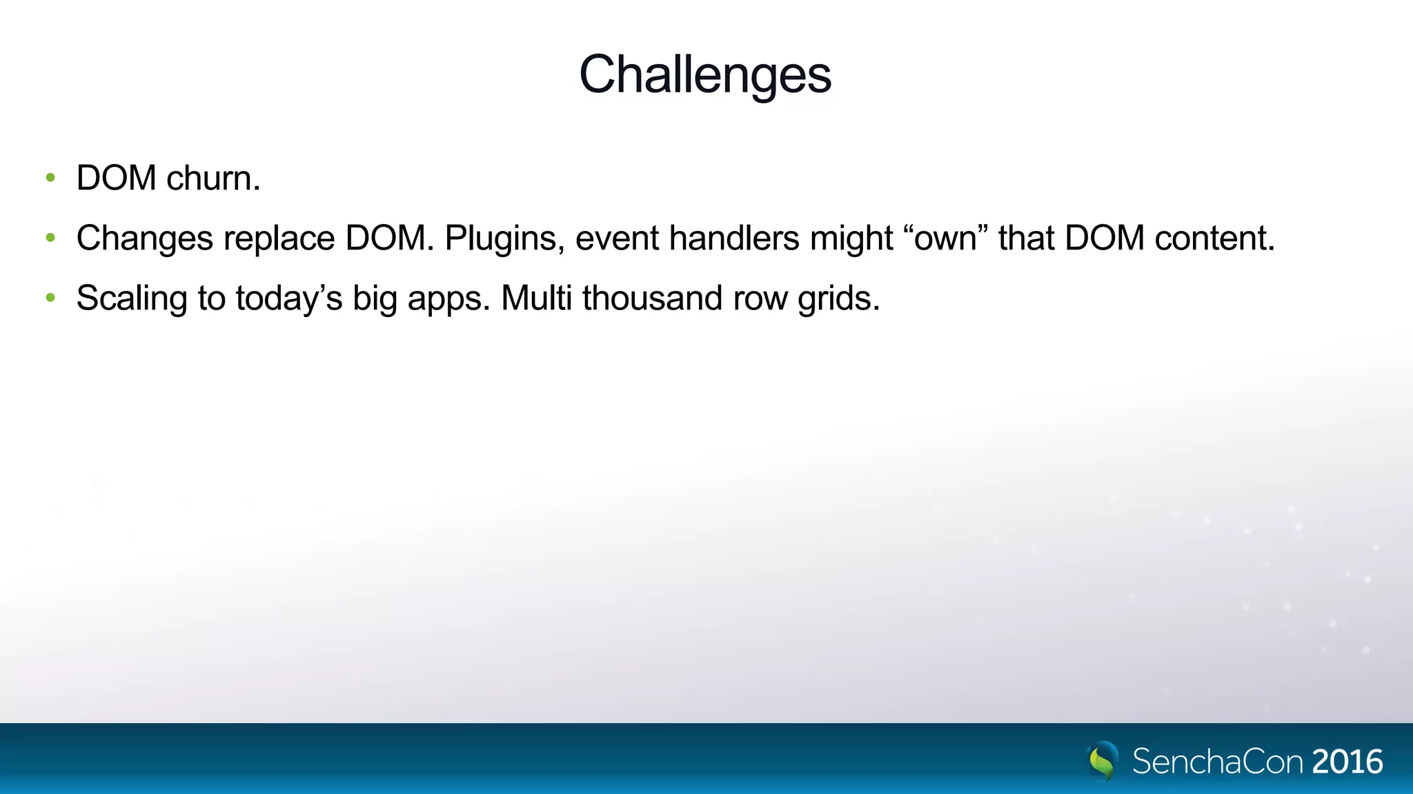 Challenges
• DOM churn.
• Changes replace DOM. Plugins, event handlers might “own” that DOM content.
• Scaling to today’s big apps. Multi thousand row grids.
 