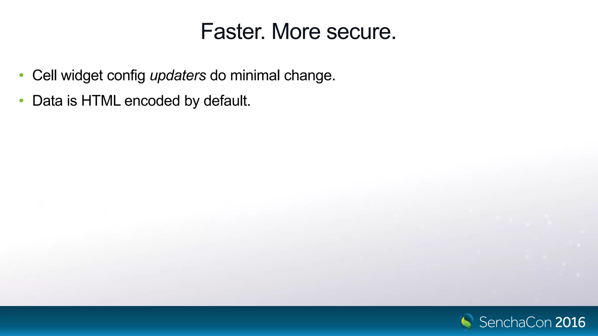 Faster. More secure.
• Cell widget config updaters do minimal change.
• Data is HTML encoded by default.
 