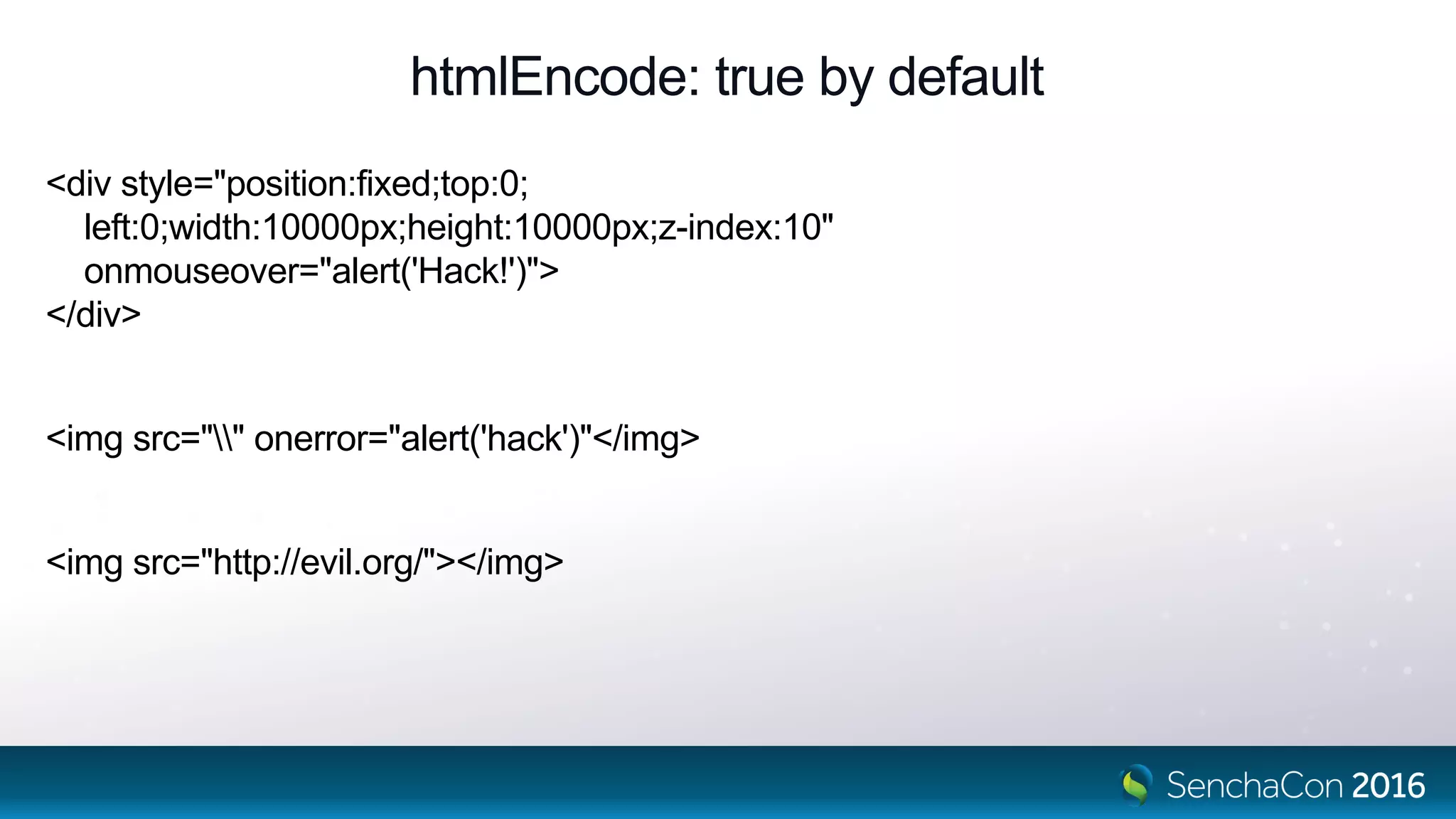 htmlEncode: true by default
<div style="position:fixed;top:0;
left:0;width:10000px;height:10000px;z-index:10"
onmouseover="alert('Hack!')">
</div>
<img src="" onerror="alert('hack')"</img>
<img src="http://evil.org/"></img>
 