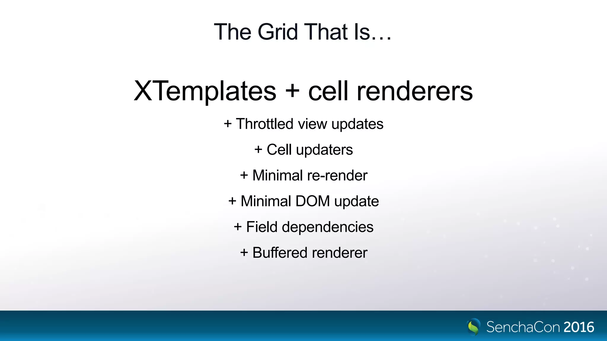 The Grid That Is…
XTemplates + cell renderers
+ Throttled view updates
+ Cell updaters
+ Minimal re-render
+ Minimal DOM update
+ Field dependencies
+ Buffered renderer
 