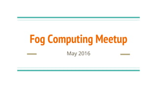Fog Computing Meetup
May 2016
 