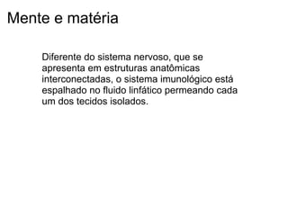 Mente e matéria
Diferente do sistema nervoso, que se
apresenta em estruturas anatômicas
interconectadas, o sistema imunológico está
espalhado no fluido linfático permeando cada
um dos tecidos isolados.
 