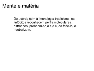 Mente e matéria
De acordo com a imunologia tradicional, os
linfócitos reconhecem perfis moleculares
estranhos, prendem-se a ele e, ao fazê-lo, o
neutralizam.
 