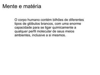 Mente e matéria
O corpo humano contém bilhões de diferentes
tipos de glóbulos brancos, com uma enorme
capacidade para se ligar quimicamente a
qualquer perfil molecular de seus meios
ambientes, inclusive a si mesmos.
 