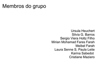Membros do grupo
Ursula Heuchert
Silvia G. Barros
Sergio Viera Holtz Filho
Mirian Mohamad Fares Farah
Meibel Farah
Laura Senne S. Paula Leite
Karina Sabedot
Cristiane Maziero
 