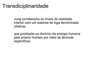 Transdiciplinaridade
Jung correlaciona os níveis de realidade
interior com um sistema de ioga denominado
chakras,
que predispõe ao domínio da energia humana
pelo próprio homem por meio de técnicas
específicas.
 