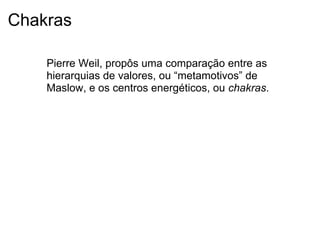 Chakras
Pierre Weil, propôs uma comparação entre as
hierarquias de valores, ou “metamotivos” de
Maslow, e os centros energéticos, ou chakras.
 