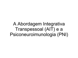 A Abordagem Integrativa
Transpessoal (AIT) e a
Psiconeuroimunologia (PNI)
 
