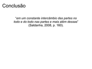 Conclusão
“em um constante intercâmbio das partes no
todo e do todo nas partes e mais além dessas”
(Saldanha, 2008, p. 160).
 